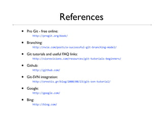 References
•   Pro Git - free online:
    ! !""#$%%#*.1&",.*1%0..M%

•   Branching:
    ! !""#$%%'S&3,-./%#.5"5%945)--355:)+41&"40*9'-!&'14/.63+%

•   Git tutorials and useful FAQ links:
    ! !""#$%%5&d*3S&5&.'5,-./%*35.)*-35%1&"4")".*&9+54031&''3*5%

•   Github:
    ! !""#$%%1&"!)0,-./%

•   Git-SVN integration:
    ! !""#$%%.*35"&5,1*%0+.1%2WWU%WU%2%1&"45S'4")".*&9+%

•   Google:
    ! !""#$%%1..1+3,-./%

•   Bing:
    ! !""#$%%0&'1,-./%
 