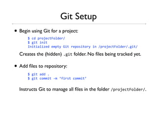 Git Setup
• Begin using Git for a project:
      78-68#*.B3-"g.+63*%
      781&"8&'&"
      h'&"&9+&^3683/#"(8c&"8*3#.5&".*(8&'8%#*.B3-"g.+63*%,1&"%

  Creates the (hidden) ,1&" folder. No ﬁles being tracked yet.

• Add ﬁles to repository:
      781&"89668,
      781&"8-.//&"84/8i:&*5"8-.//&"j


  Instructs Git to manage all ﬁles in the folder %#*.B3-"g.+63*%.
 