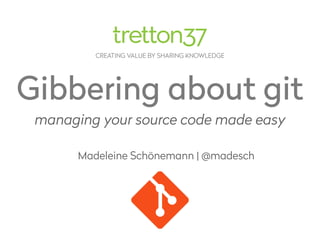 CREATING VALUE BY SHARING KNOWLEDGE
Gibbering about git
Madeleine Schönemann | @madesch
managing your source code made easy
 
