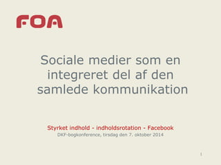 Sociale medier som en
integreret del af den
samlede kommunikation
Styrket indhold - indholdsrotation - Facebook
DKF-bogkonference, tirsdag den 7. oktober 2014
1
 