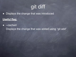 git diff
● Displays the change that was introduced
Useful flag:
● --cached:
Displays the change that was added using “git add”
 