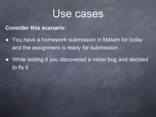 Use cases
Consider this scenario:
● You have a homework submission in Matam for today
and the assignment is ready for submission
● While testing it you discovered a minor bug and decided
to fix it
 