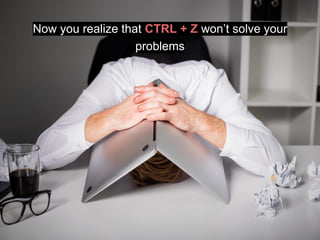 Now you realize that CTRL + Z won’t solve your
problems
 