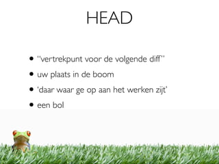 HEAD

• “vertrekpunt voor de volgende diff ”
• uw plaats in de boom
• ‘daar waar ge op aan het werken zijt’
• een bol
 