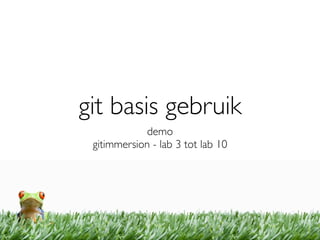 git basis gebruik
            demo
 gitimmersion - lab 3 tot lab 10
 