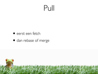 Pull


• eerst een fetch
• dan rebase of merge
 