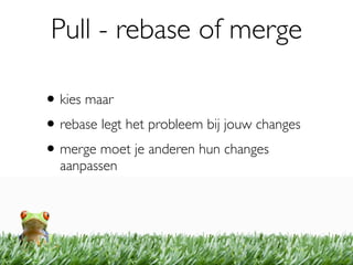Pull - rebase of merge

• kies maar
• rebase legt het probleem bij jouw changes
• merge moet je anderen hun changes
  aanpassen
 