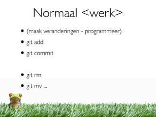 Normaal <werk>
• (maak veranderingen - programmeer)
• git add
• git commit

• git rm
• git mv ...
 