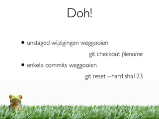 Doh!

• unstaged wijzigingen weggooien
                         git checkout ﬁlename
• enkele commits weggooien
                       git reset --hard sha123
 