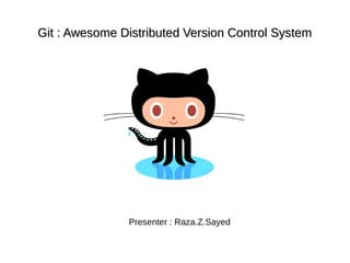 Git : Awesome Distributed Version Control SystemGit : Awesome Distributed Version Control System
Presenter : Raza.Z.Sayed
 