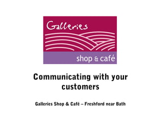 Communicating with your
     customers
Galleries Shop & Café – Freshford near Bath
 