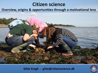 Citizen science
Overview, origins & opportunities through a motivational lens
Gitte Kragh - gitte@citizenscience.dk
 