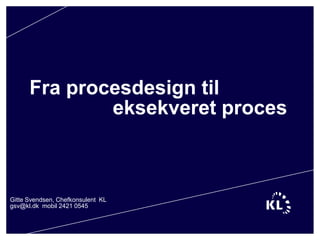 Fra procesdesign til
              eksekveret proces



Gitte Svendsen, Chefkonsulent KL
gsv@kl.dk mobil 2421 0545
 