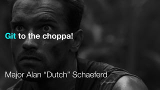 Git to the choppa!
Major Alan “Dutch” Schaeferd
 