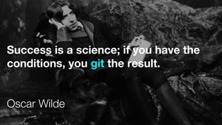 Success is a science; if you have the
conditions, you git the result.
Oscar Wilde
 