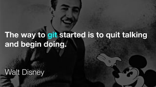 The way to git started is to quit talking
and begin doing.
Walt Disney
 