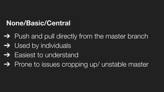 None/Basic/Central
➔ Push and pull directly from the master branch
➔ Used by individuals
➔ Easiest to understand
➔ Prone to issues cropping up/ unstable master
 