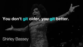 You don't git older, you git better.
Shirley Bassey
 