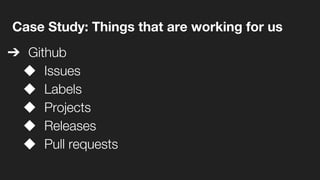 Case Study: Things that are working for us
➔ Github
◆ Issues
◆ Labels
◆ Projects
◆ Releases
◆ Pull requests
 