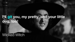 I'll git you, my pretty, and your little
dog, too!
Wicked Witch
 