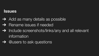 Issues
➔ Add as many details as possible
➔ Rename issues if needed
➔ Include screenshots/links/any and all relevant
information
➔ @users to ask questions
 