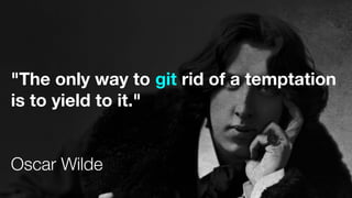 "The only way to git rid of a temptation
is to yield to it."
Oscar Wilde
 