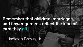 Remember that children, marriages,
and flower gardens reflect the kind of
care they git.
H. Jackson Brown, Jr.
 