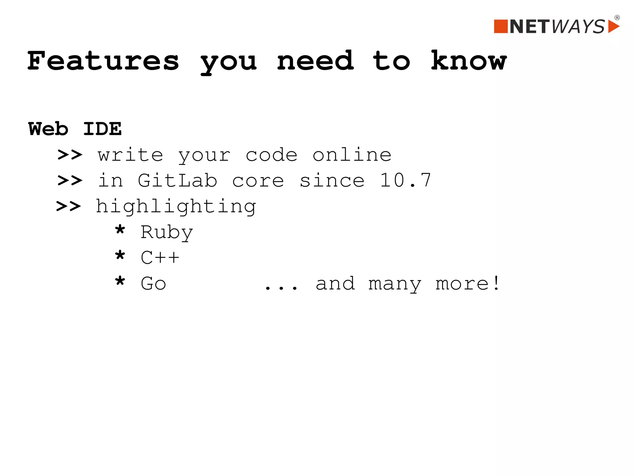 Features you need to know
Web IDE
>> write your code online
>> in GitLab core since 10.7
  >> highlighting
* Ruby
* C++
* Go       ... and many more!
 