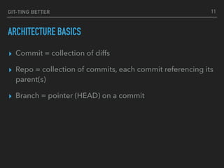 GIT-TING BETTER
ARCHITECTURE BASICS
▸ Commit = collection of diffs
▸ Repo = collection of commits, each commit referencing its
parent(s)
▸ Branch = pointer (HEAD) on a commit
11
 