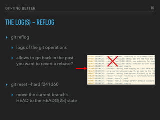 GIT-TING BETTER
THE LOG(S) - REFLOG
▸ git reﬂog
▸ logs of the git operations
▸ allows to go back in the past -
you want to revert a rebase?
▸ git reset --hard f241d60
▸ move the current branch’s
HEAD to the HEAD@{28} state
16
 