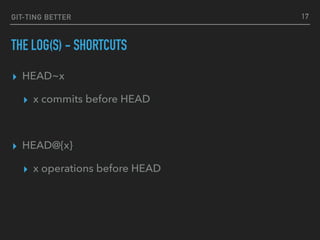 GIT-TING BETTER
THE LOG(S) - SHORTCUTS
▸ HEAD~x
▸ x commits before HEAD
▸ HEAD@{x}
▸ x operations before HEAD
17
 