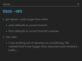 REBASE
REBASE --ONTO
▸ git rebase --onto target from what
▸ what defaults to current branch
▸ from defaults to current branch’s remote
▸ Use case
▸ I was working out of develop on a small bug. We
realised that it was bigger than expected and needed a
hotﬁx…
30
 