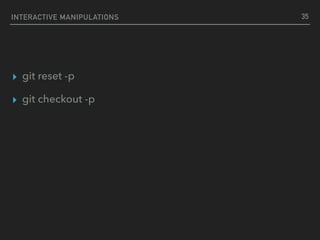 INTERACTIVE MANIPULATIONS
▸ git reset -p
▸ git checkout -p
35
 