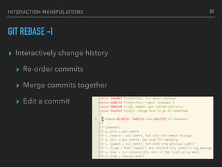 INTERACTION MANIPULATIONS
GIT REBASE -I
▸ Interactively change history
▸ Re-order commits
▸ Merge commits together
▸ Edit a commit
36
 