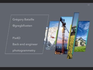42
Grégory Bataille
@gregbﬁveten
Pix4D
Back end engineer
photogrammetry
 
