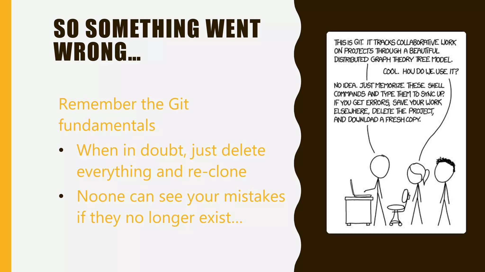 Remember the Git
fundamentals
• When in doubt, just delete
everything and re-clone
• Noone can see your mistakes
if they no longer exist…
SO SOMETHING WENT
WRONG…
 