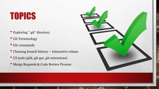 TOPICS
• Exploring “.git” directory
• Git Terminology
• Git commands
• Cleaning branch history – Interactive rebase
• UI tools (gitk, git-gui, git-extensions)
• Merge Requests & Code Review Process
 