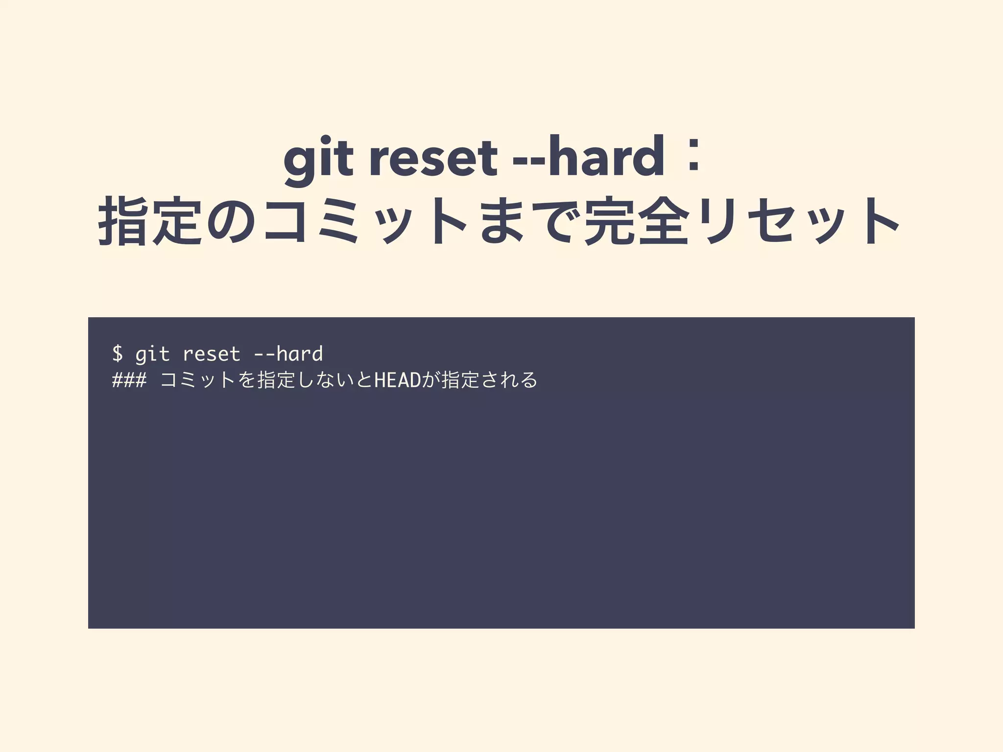 git reset --hard：
指定のコミットまで完全リセット
$ git reset --hard 	
### コミットを指定しないとHEADが指定される	
!
 