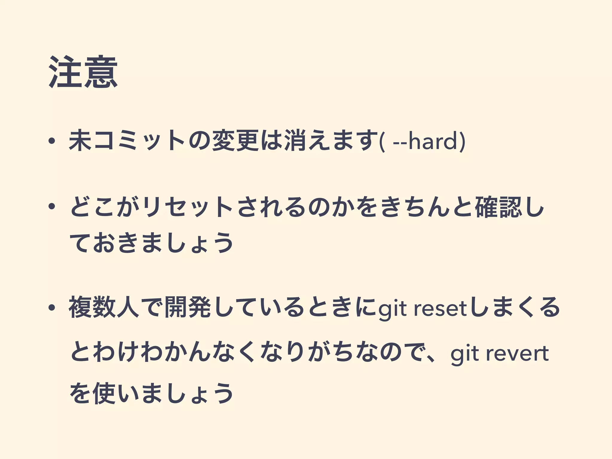 注意
• 未コミットの変更は消えます( --hard)
• どこがリセットされるのかをきちんと確認し
ておきましょう
• 複数人で開発しているときにgit resetしまくる
とわけわかんなくなりがちなので、git revert
を使いましょう
 