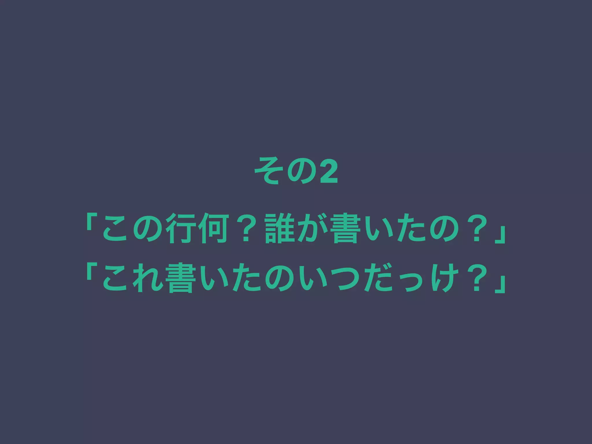 その2
「この行何？誰が書いたの？」
「これ書いたのいつだっけ？」
 