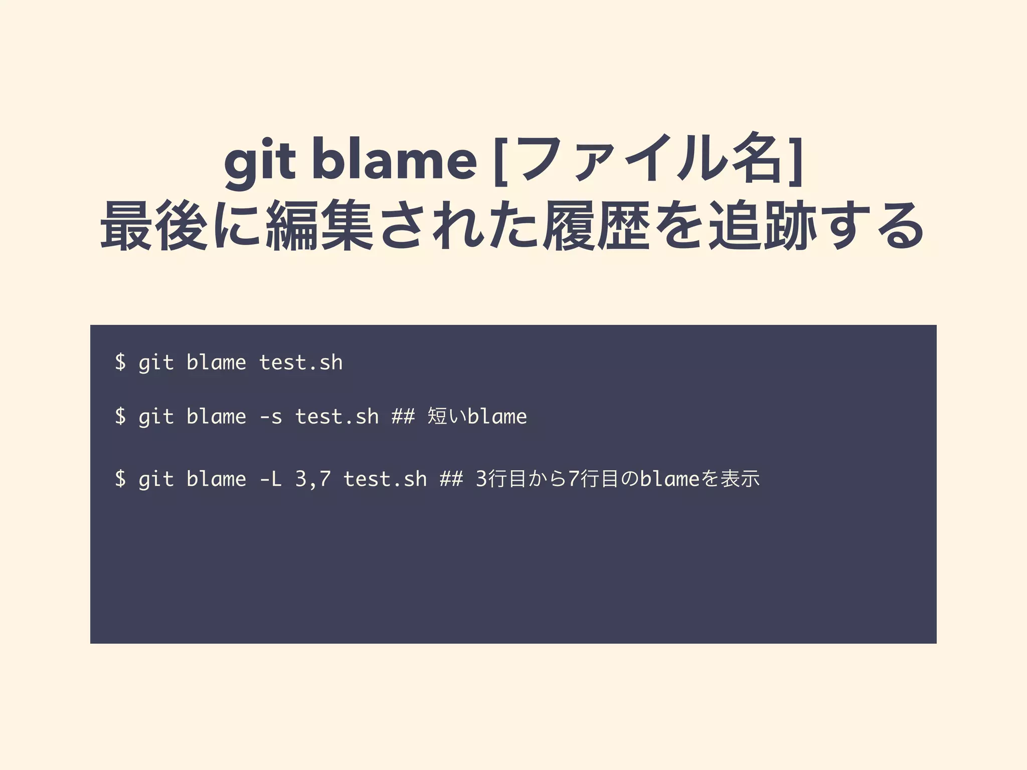git blame [ファイル名]
最後に編集された履歴を追跡する
$ git blame test.sh	
!
$ git blame -s test.sh ## 短いblame	
!
$ git blame -L 3,7 test.sh ## 3行目から7行目のblameを表示	
 