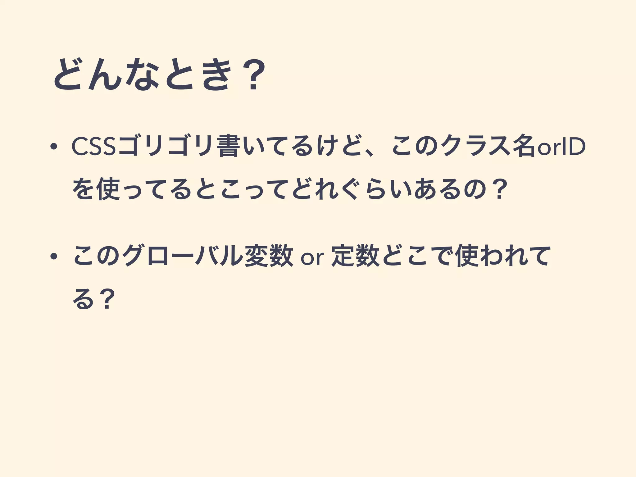 どんなとき？
• CSSゴリゴリ書いてるけど、このクラス名orID
を使ってるとこってどれぐらいあるの？
• このグローバル変数 or 定数どこで使われて
る？
 