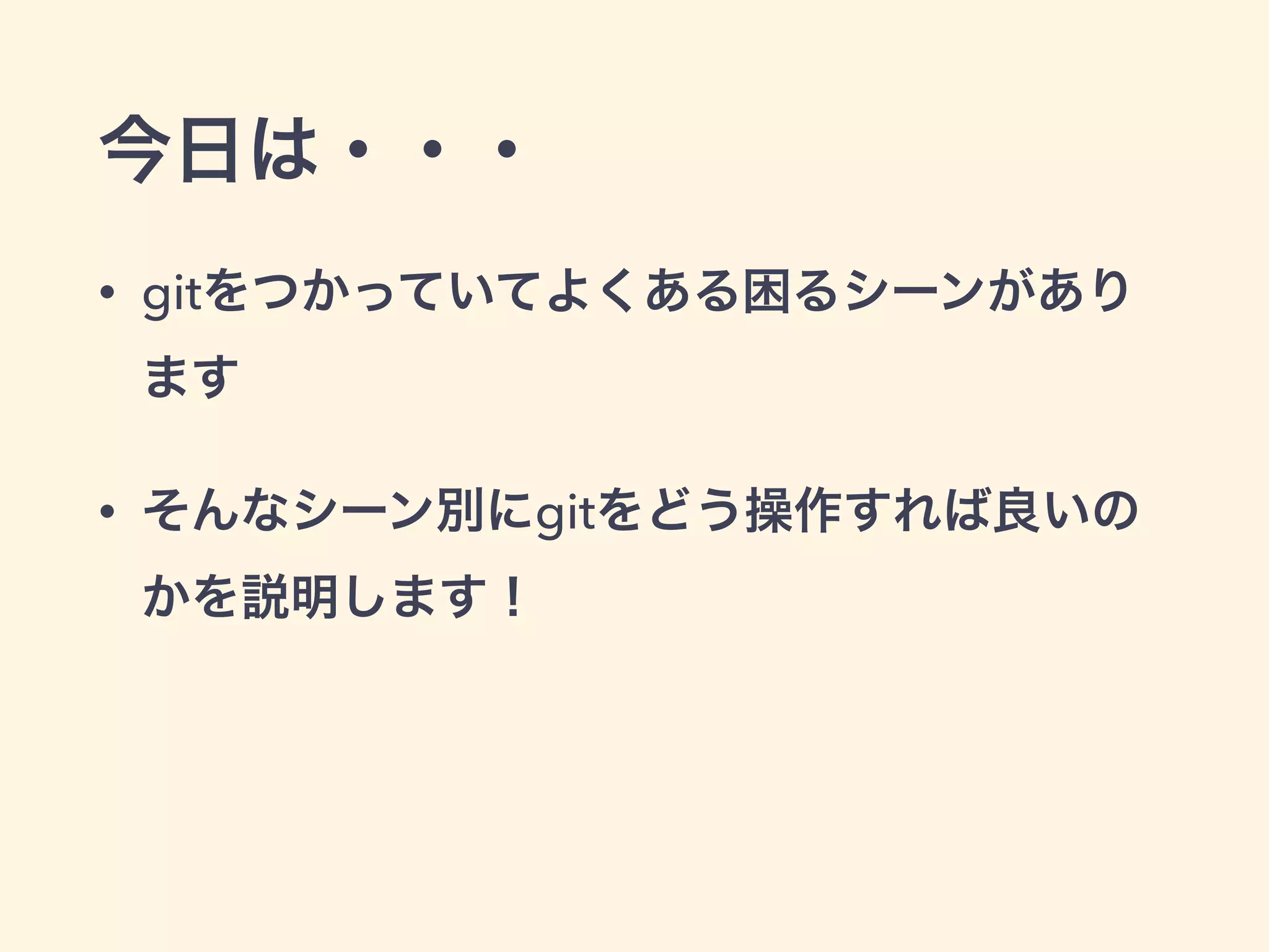 今日は・・・
• gitをつかっていてよくある困るシーンがあり
ます
• そんなシーン別にgitをどう操作すれば良いの
かを説明します！
 