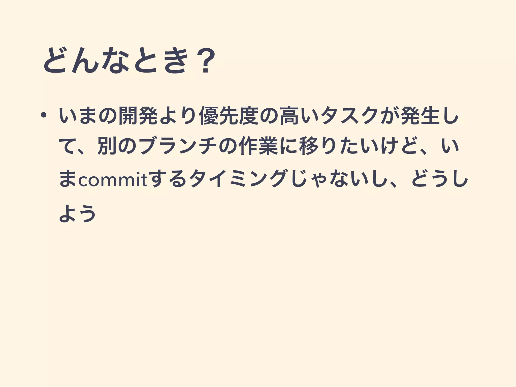 どんなとき？
• いまの開発より優先度の高いタスクが発生し
て、別のブランチの作業に移りたいけど、い
まcommitするタイミングじゃないし、どうし
よう
 