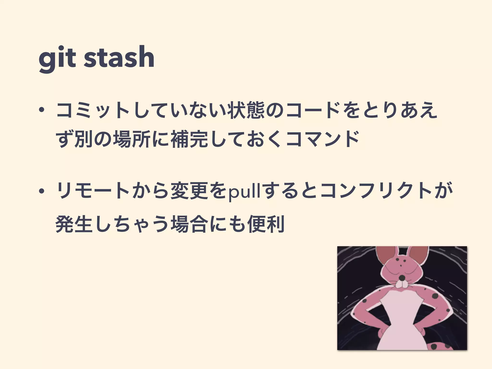 git stash
• コミットしていない状態のコードをとりあえ
ず別の場所に補完しておくコマンド
• リモートから変更をpullするとコンフリクトが
発生しちゃう場合にも便利
 