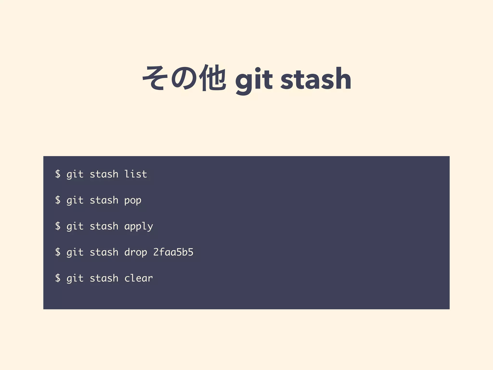 その他 git stash
$ git stash list	
!
$ git stash pop 	
!
$ git stash apply	
!
$ git stash drop 2faa5b5	
!
$ git stash clear	
 