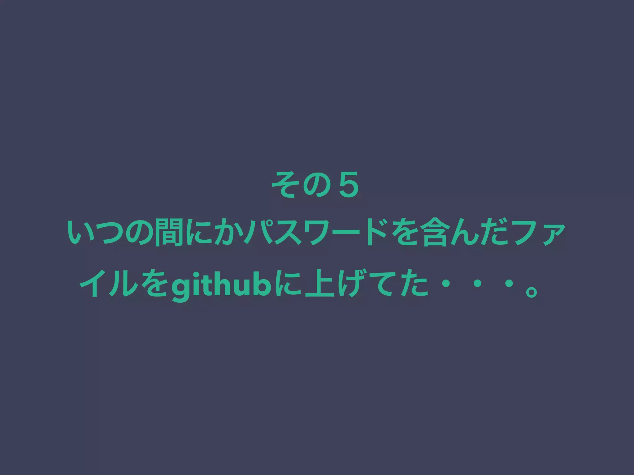 その５
いつの間にかパスワードを含んだファ
イルをgithubに上げてた・・・。
 