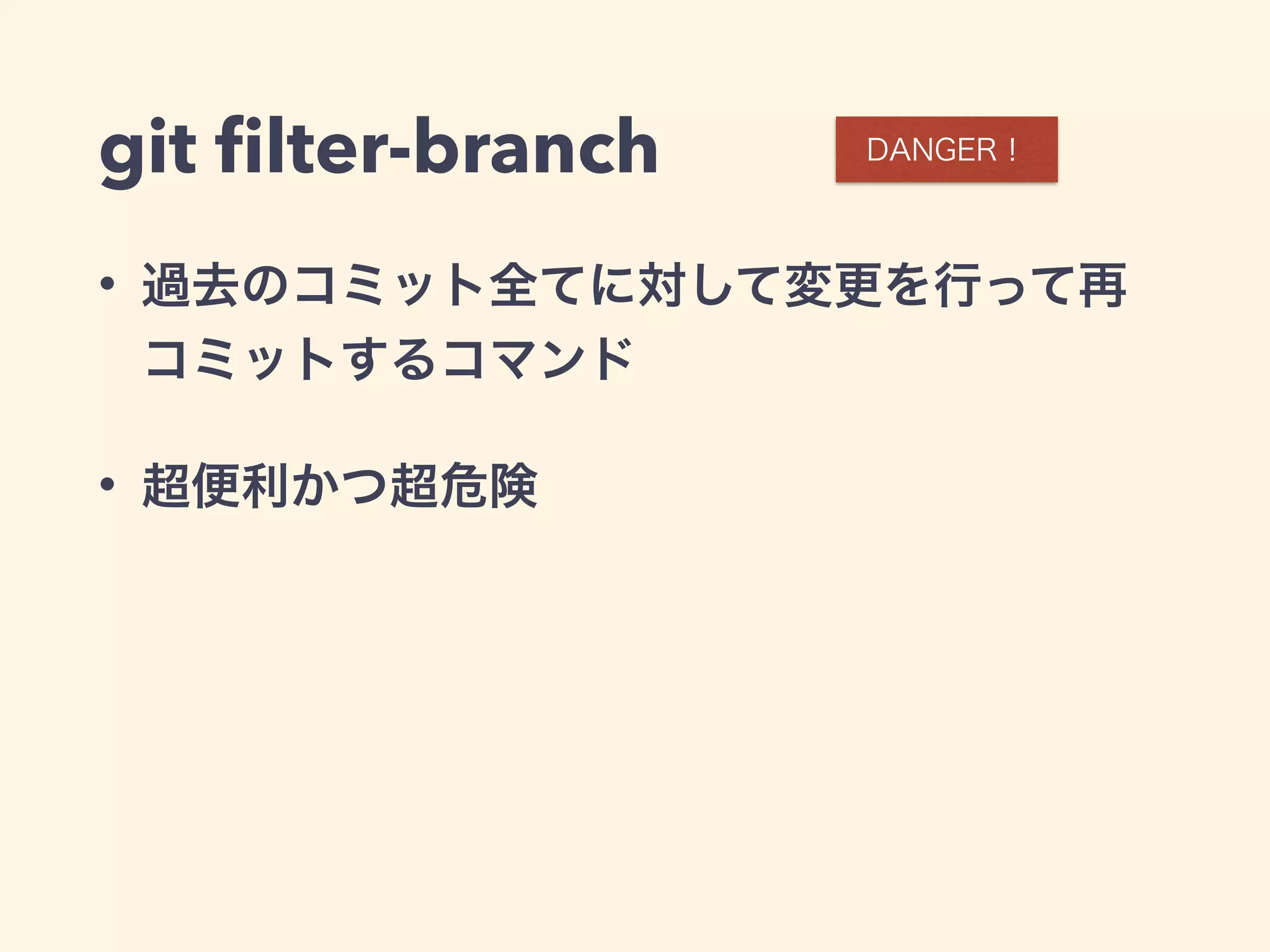 git ﬁlter-branch
• 過去のコミット全てに対して変更を行って再
コミットするコマンド
• 超便利かつ超危険
DANGER！
 