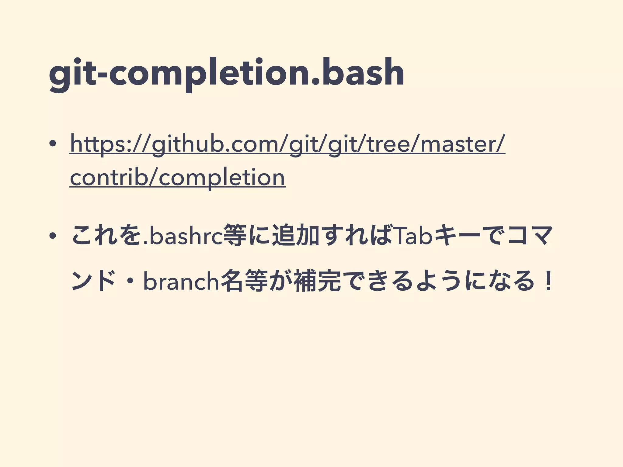 git-completion.bash
• https://github.com/git/git/tree/master/
contrib/completion
• これを.bashrc等に追加すればTabキーでコマ
ンド・branch名等が補完できるようになる！
 