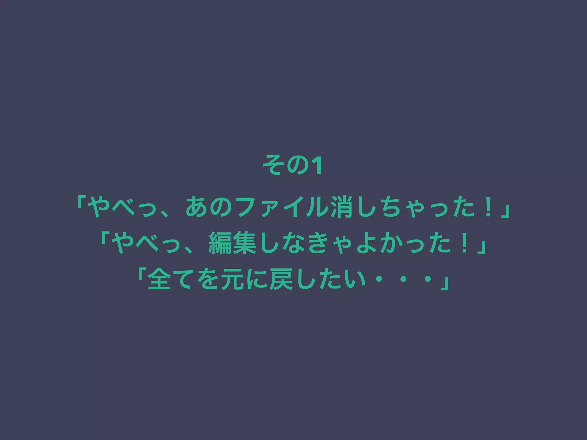その1
「やべっ、あのファイル消しちゃった！」
「やべっ、編集しなきゃよかった！」
「全てを元に戻したい・・・」
 